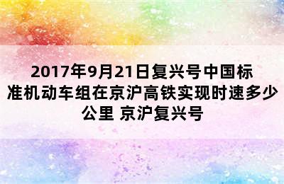 2017年9月21日复兴号中国标准机动车组在京沪高铁实现时速多少公里 京沪复兴号